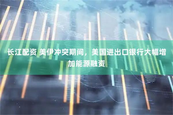 长江配资 美伊冲突期间,美国进出口银行大幅增加能源融资