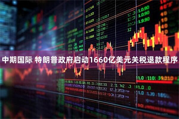中期国际 特朗普政府启动1660亿美元关税退款程序
