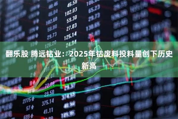 翻乐股 腾远钴业：2025年钴废料投料量创下历史新高