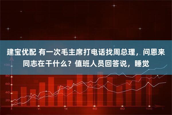 建宝优配 有一次毛主席打电话找周总理，问恩来同志在干什么？值班人员回答说，睡觉