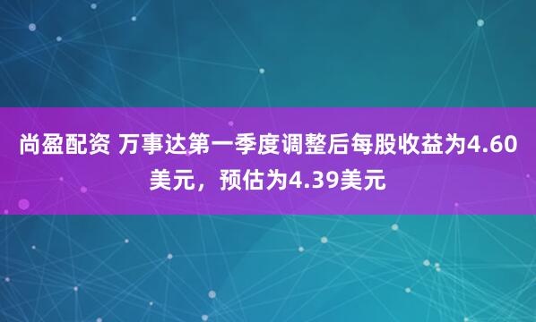 尚盈配资 万事达第一季度调整后每股收益为4.60美元，预估为4.39美元