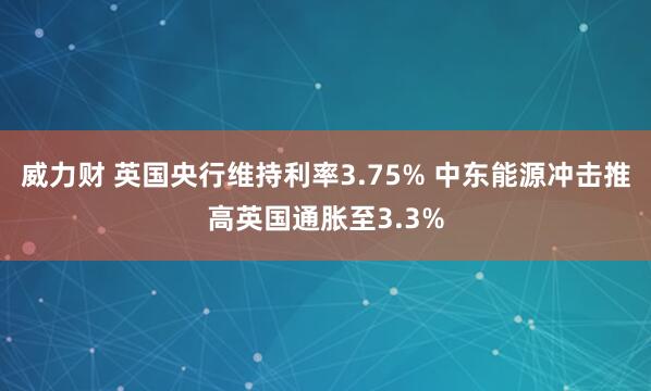 威力财 英国央行维持利率3.75% 中东能源冲击推高英国通胀至3.3%