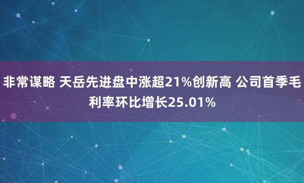 非常谋略 天岳先进盘中涨超21%创新高 公司首季毛利率环比增长25.01%