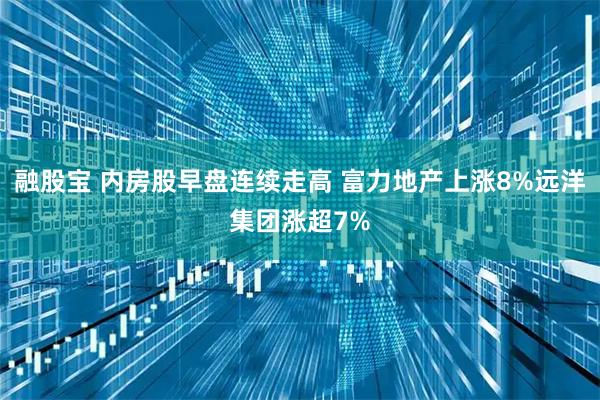 融股宝 内房股早盘连续走高 富力地产上涨8%远洋集团涨超7%