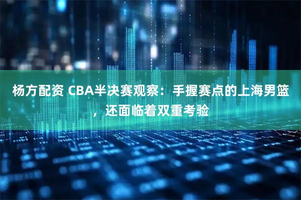 杨方配资 CBA半决赛观察：手握赛点的上海男篮，还面临着双重考验