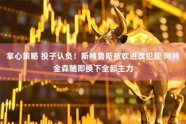 掌心策略 投子认负！斯特鲁斯被吹进攻犯规 阿特金森随即换下全部主力