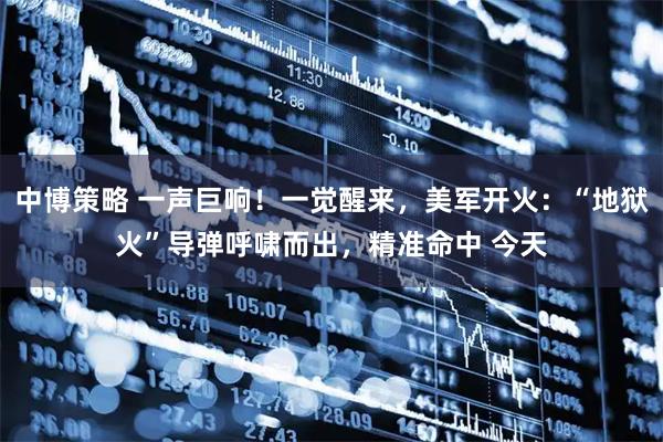 中博策略 一声巨响！一觉醒来，美军开火：“地狱火”导弹呼啸而出，精准命中 今天
