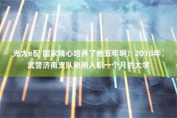 光大e配 国家精心培养了他五年啊！2018年，武警济南支队刚刚入职一个月的大学