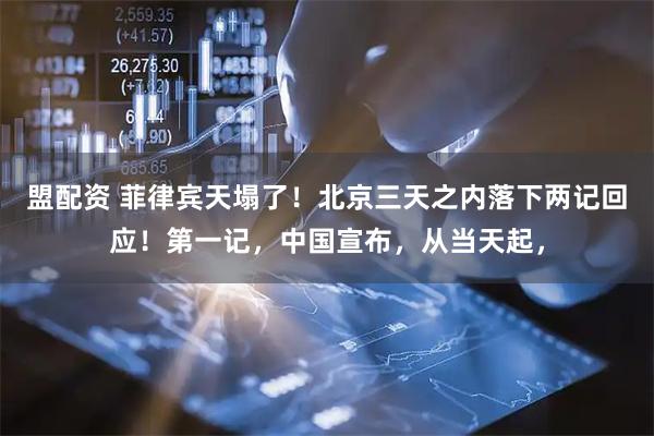 盟配资 菲律宾天塌了！北京三天之内落下两记回应！第一记，中国宣布，从当天起，