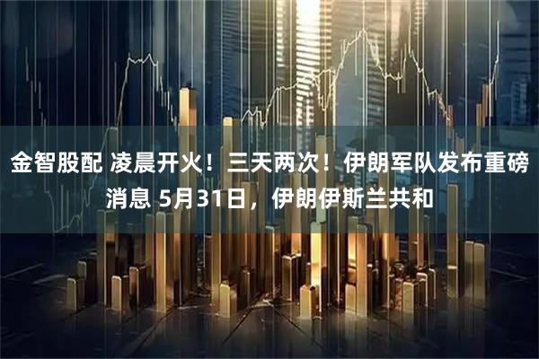 金智股配 凌晨开火！三天两次！伊朗军队发布重磅消息 5月31日，伊朗伊斯兰共和