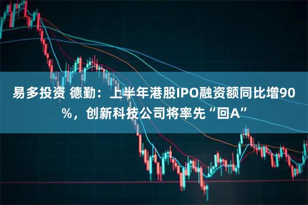 易多投资 德勤：上半年港股IPO融资额同比增90%，创新科技公司将率先“回A”