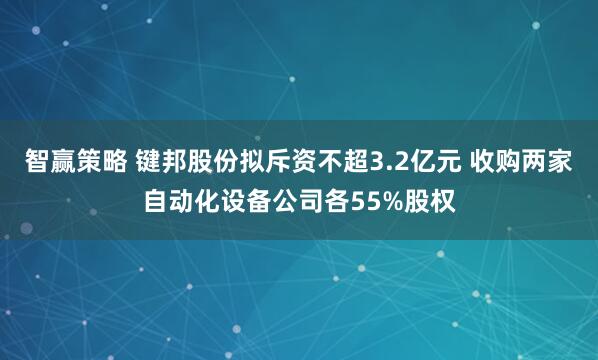智赢策略 键邦股份拟斥资不超3.2亿元 收购两家自动化设备公司各55%股权