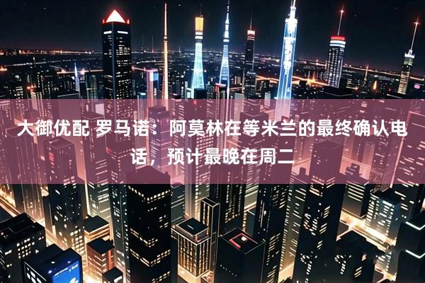 大御优配 罗马诺：阿莫林在等米兰的最终确认电话，预计最晚在周二