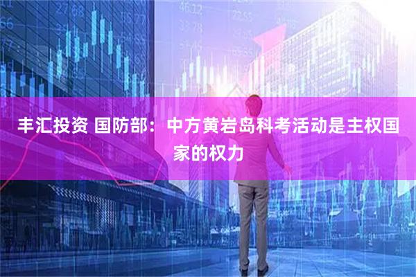 丰汇投资 国防部：中方黄岩岛科考活动是主权国家的权力