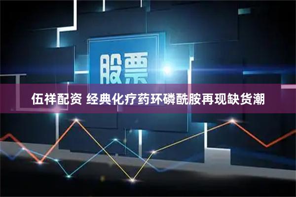 伍祥配资 经典化疗药环磷酰胺再现缺货潮