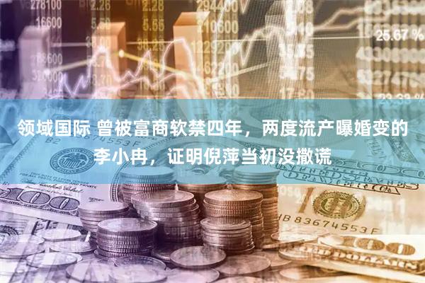 领域国际 曾被富商软禁四年，两度流产曝婚变的李小冉，证明倪萍当初没撒谎