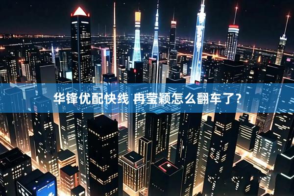 华锋优配快线 冉莹颖怎么翻车了？