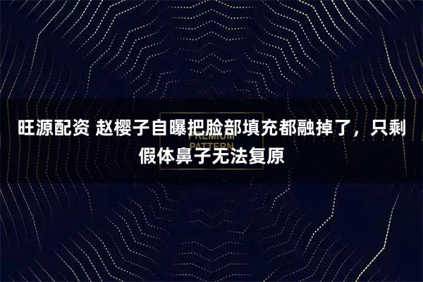 旺源配资 赵樱子自曝把脸部填充都融掉了，只剩假体鼻子无法复原