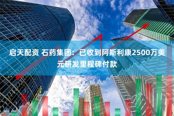 启天配资 石药集团：已收到阿斯利康2500万美元研发里程碑付款