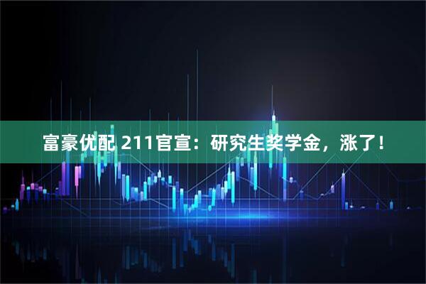 富豪优配 211官宣：研究生奖学金，涨了！
