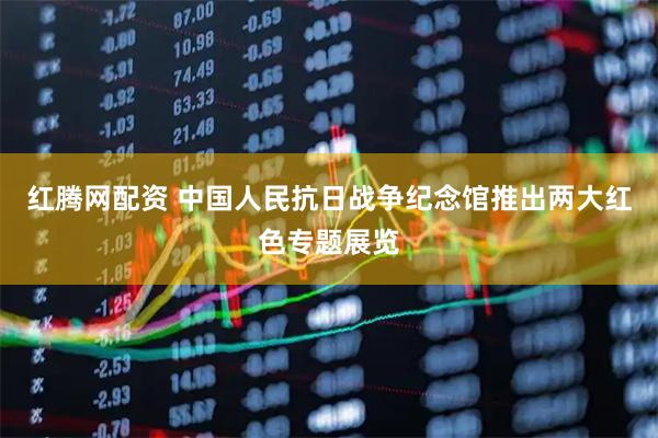 红腾网配资 中国人民抗日战争纪念馆推出两大红色专题展览