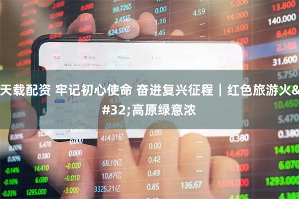 天载配资 牢记初心使命 奋进复兴征程｜红色旅游火 高原绿意浓