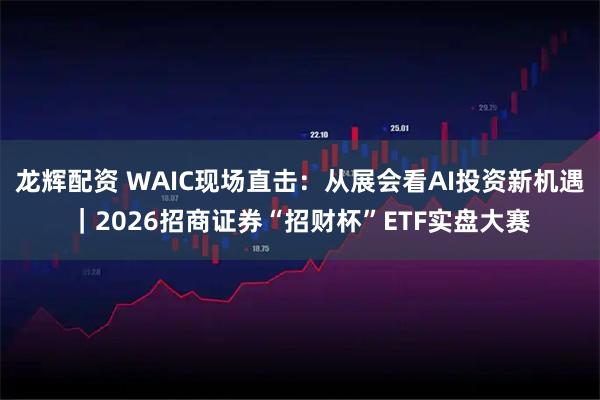 龙辉配资 WAIC现场直击：从展会看AI投资新机遇｜2026招商证券“招财杯”ETF实盘大赛