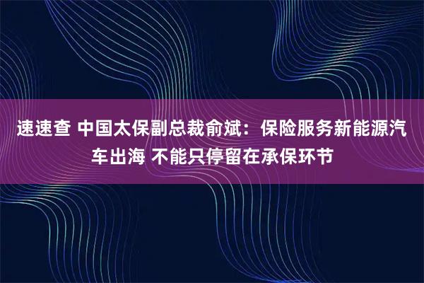 速速查 中国太保副总裁俞斌：保险服务新能源汽车出海 不能只停留在承保环节