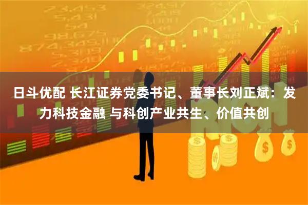 日斗优配 长江证券党委书记、董事长刘正斌：发力科技金融 与科创产业共生、价值共创